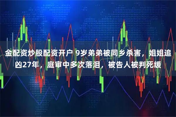 金配资炒股配资开户 9岁弟弟被同乡杀害，姐姐追凶27年，庭审中多次落泪，被告人被判死缓