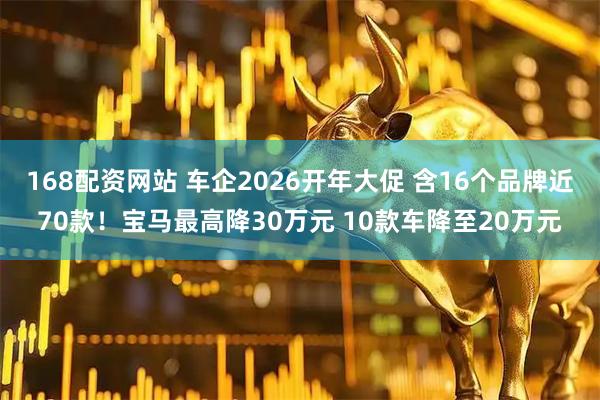 168配资网站 车企2026开年大促 含16个品牌近70款！宝马最高降30万元 10款车降至20万元