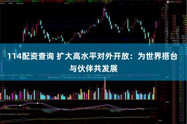 114配资查询 扩大高水平对外开放：为世界搭台 与伙伴共发展