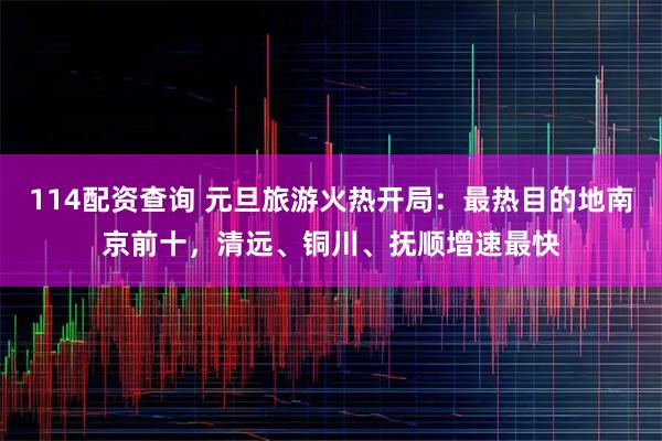 114配资查询 元旦旅游火热开局：最热目的地南京前十，清远、铜川、抚顺增速最快