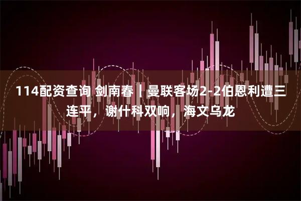 114配资查询 剑南春｜曼联客场2-2伯恩利遭三连平，谢什科双响，海文乌龙