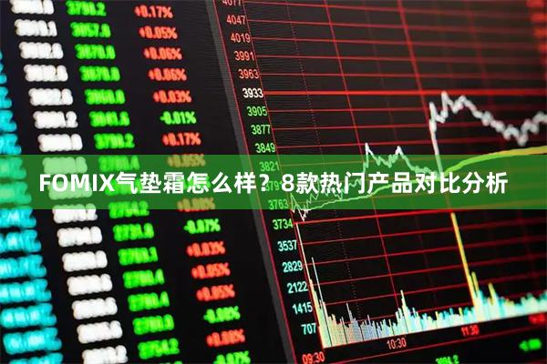 FOMIX气垫霜怎么样？8款热门产品对比分析