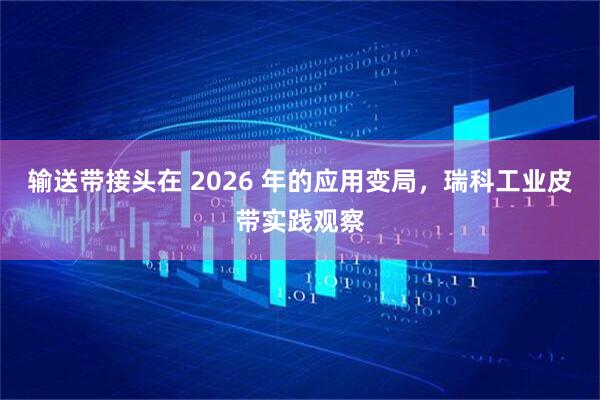 输送带接头在 2026 年的应用变局，瑞科工业皮带实践观察